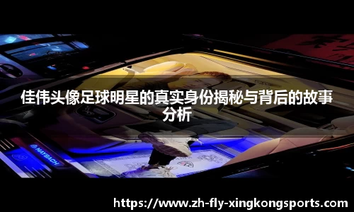佳伟头像足球明星的真实身份揭秘与背后的故事分析