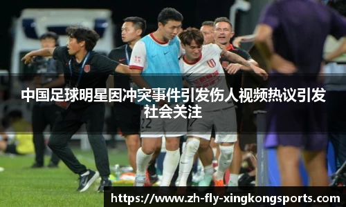 中国足球明星因冲突事件引发伤人视频热议引发社会关注
