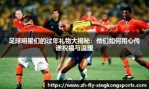 足球明星们的过年礼物大揭秘：他们如何用心传递祝福与温暖